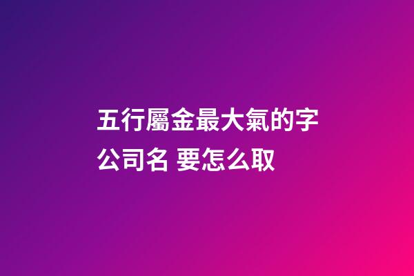 五行屬金最大氣的字公司名 要怎么取-第1張-公司起名-玄機派